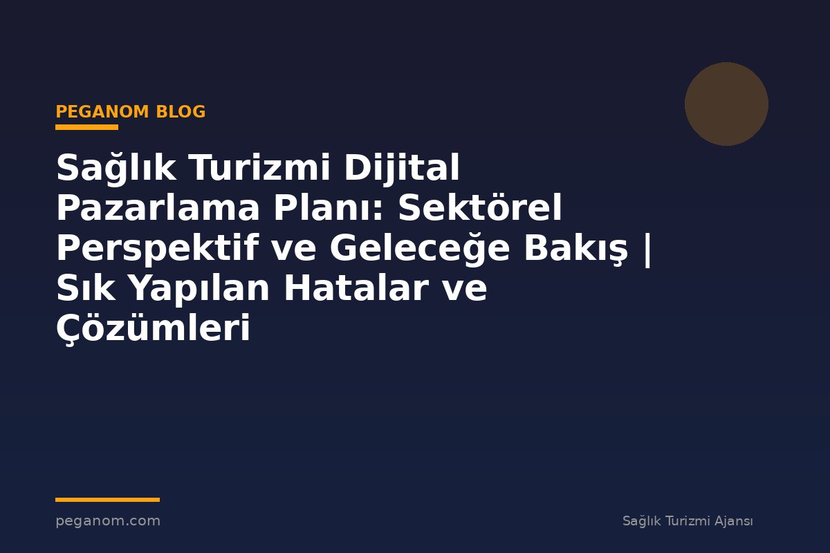 Sağlık Turizmi Dijital Pazarlama Planı: Sektörel Perspektif ve Geleceğe Bakış | Sık Yapılan Hatalar ve Çözümleri