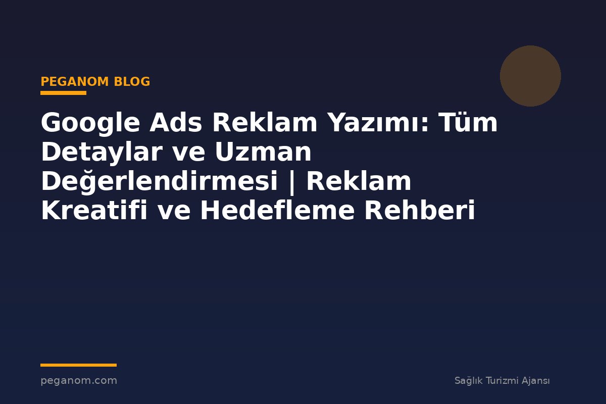 Google Ads Reklam Yazımı: Tüm Detaylar ve Uzman Değerlendirmesi | Reklam Kreatifi ve Hedefleme Rehberi