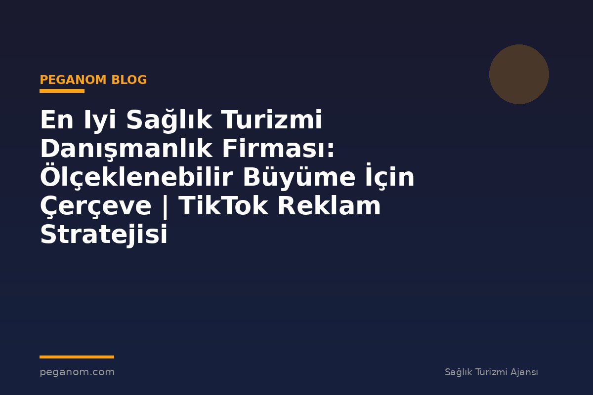 En Iyi Sağlık Turizmi Danışmanlık Firması: Ölçeklenebilir Büyüme İçin Çerçeve | TikTok Reklam Stratejisi