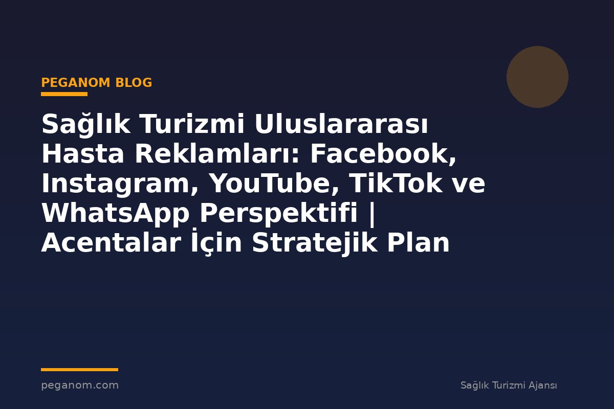 Sağlık Turizmi Uluslararası Hasta Reklamları: Facebook, Instagram, YouTube, TikTok ve WhatsApp Perspektifi | Acentalar İçin Stratejik Plan