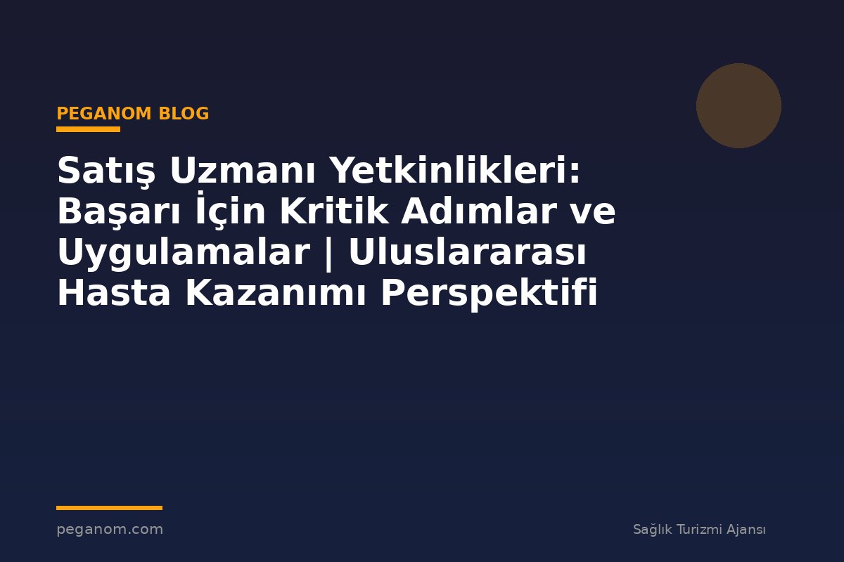 Satış Uzmanı Yetkinlikleri: Başarı İçin Kritik Adımlar ve Uygulamalar | Uluslararası Hasta Kazanımı Perspektifi