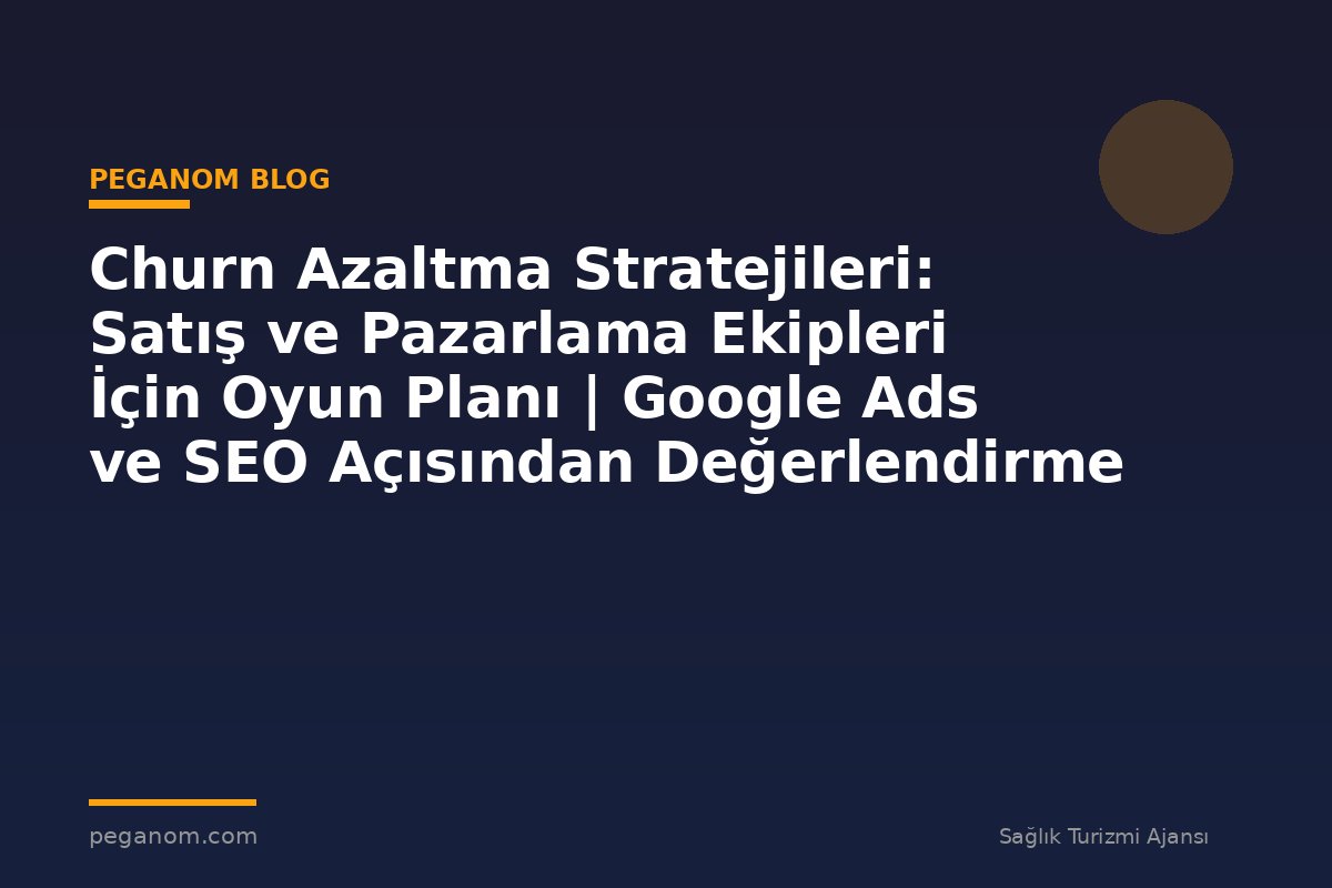 Churn Azaltma Stratejileri: Satış ve Pazarlama Ekipleri İçin Oyun Planı | Google Ads ve SEO Açısından Değerlendirme