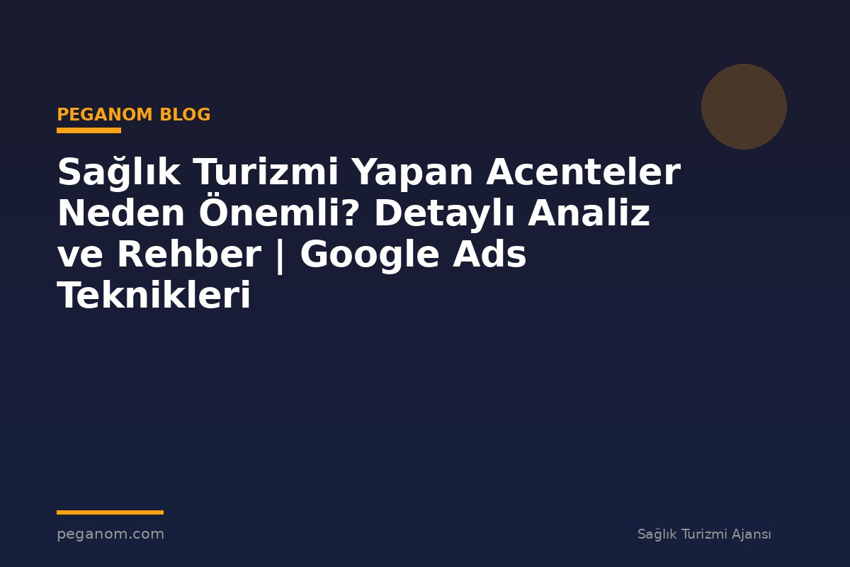 Sağlık Turizmi Yapan Acenteler Neden Önemli? Detaylı Analiz ve Rehber | Google Ads Teknikleri