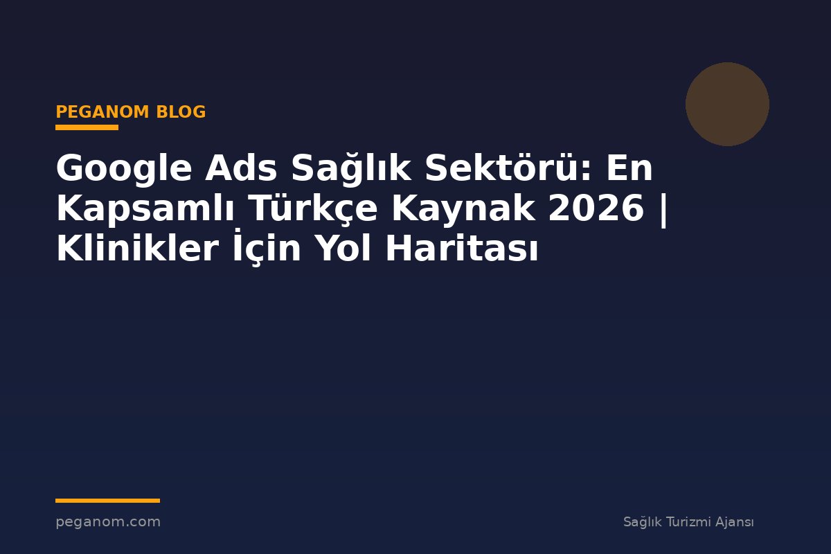 Google Ads Sağlık Sektörü: En Kapsamlı Türkçe Kaynak 2026 | Klinikler İçin Yol Haritası