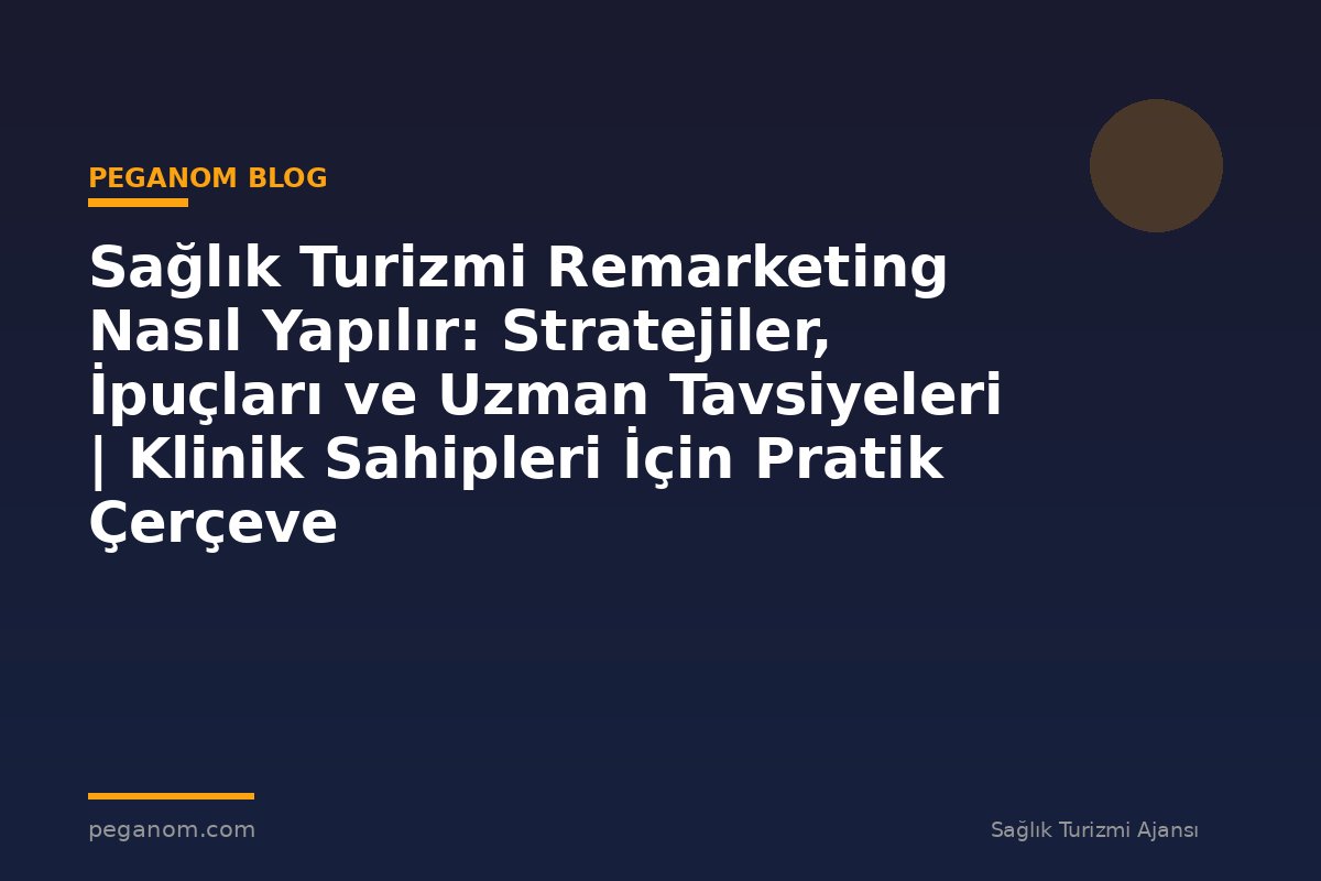 Sağlık Turizmi Remarketing Nasıl Yapılır: Stratejiler, İpuçları ve Uzman Tavsiyeleri | Klinik Sahipleri İçin Pratik Çerçeve