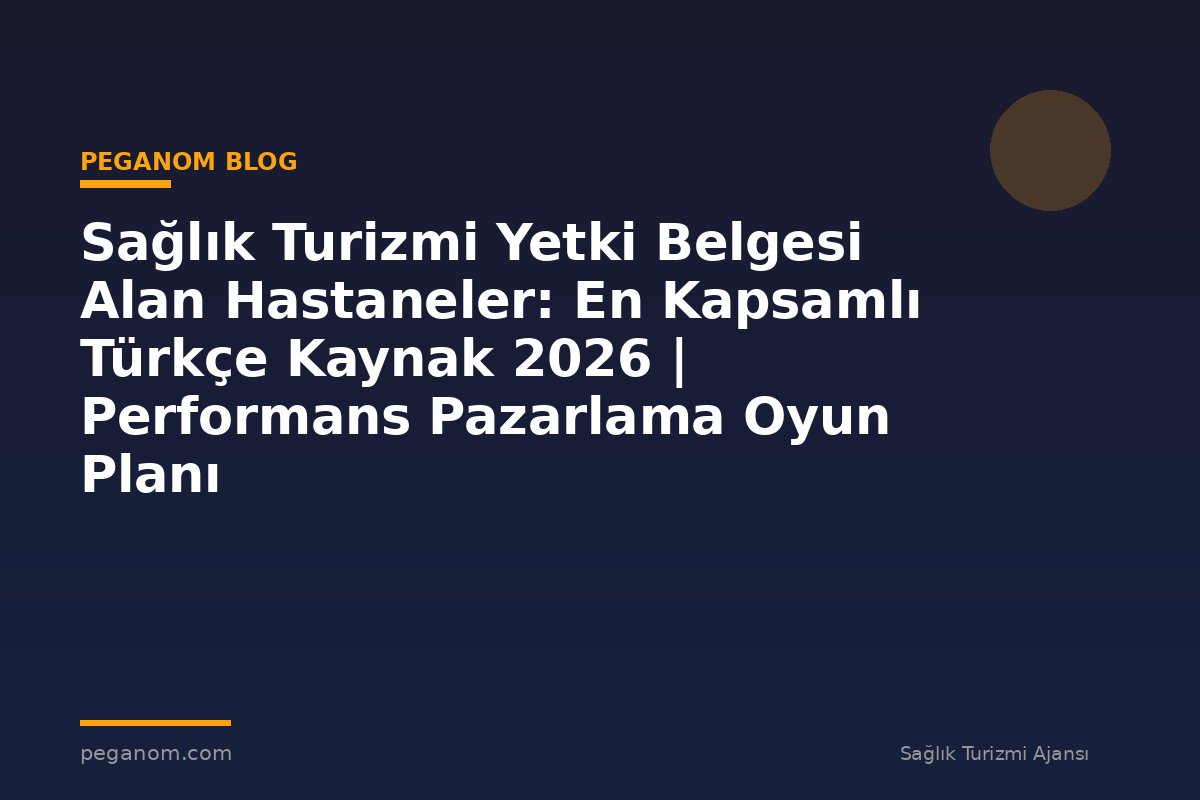 Sağlık Turizmi Yetki Belgesi Alan Hastaneler: En Kapsamlı Türkçe Kaynak 2026 | Performans Pazarlama Oyun Planı