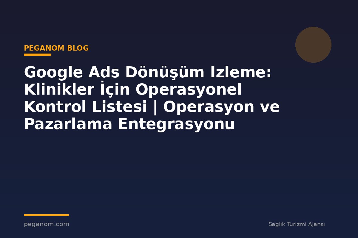 Google Ads Dönüşüm Izleme: Klinikler İçin Operasyonel Kontrol Listesi | Operasyon ve Pazarlama Entegrasyonu