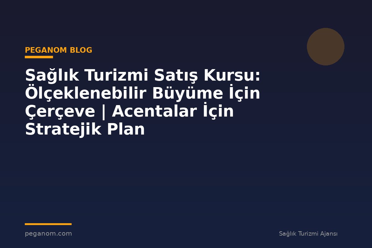 Sağlık Turizmi Satış Kursu: Ölçeklenebilir Büyüme İçin Çerçeve | Acentalar İçin Stratejik Plan