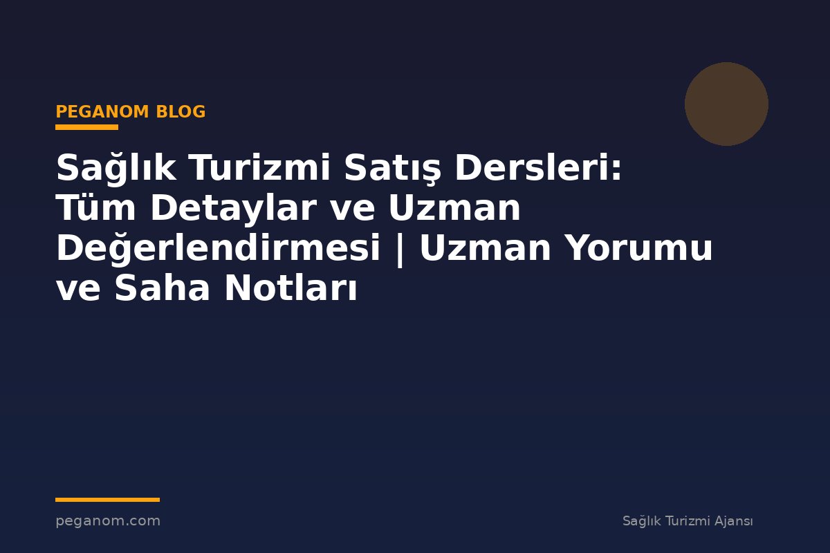 Sağlık Turizmi Satış Dersleri: Tüm Detaylar ve Uzman Değerlendirmesi | Uzman Yorumu ve Saha Notları