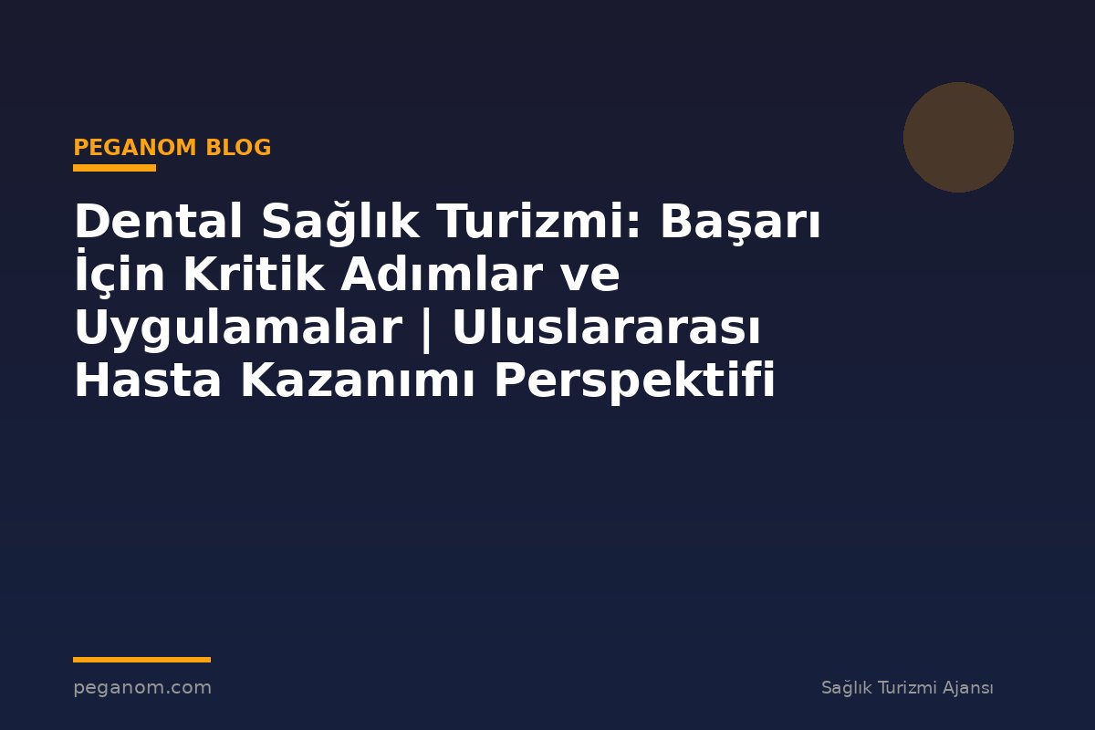 Dental Sağlık Turizmi: Başarı İçin Kritik Adımlar ve Uygulamalar | Uluslararası Hasta Kazanımı Perspektifi
