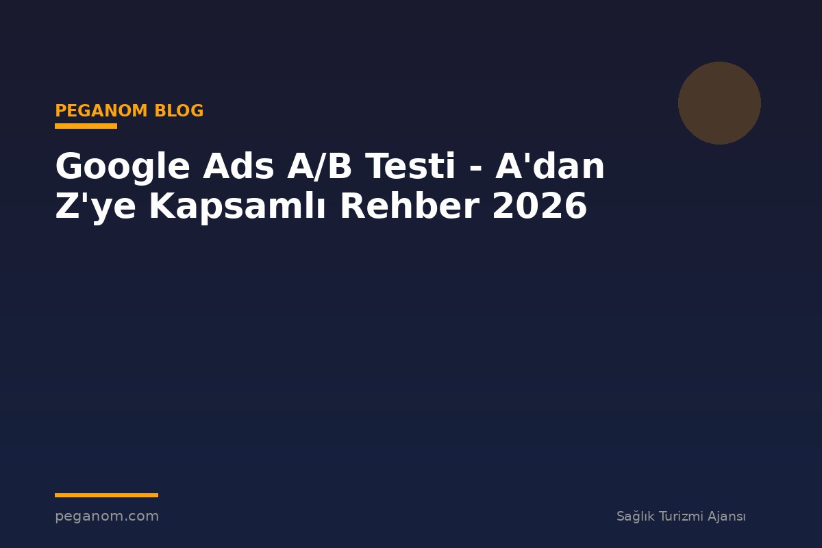 Google Ads A/B Testi - A'dan Z'ye Kapsamlı Rehber 2026