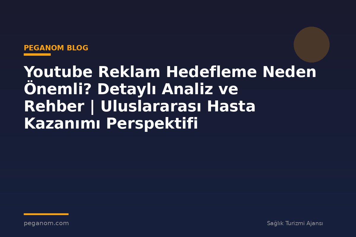 Youtube Reklam Hedefleme Neden Önemli? Detaylı Analiz ve Rehber | Uluslararası Hasta Kazanımı Perspektifi