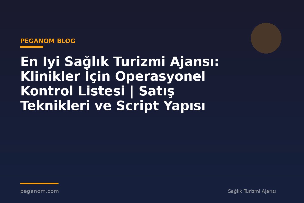 En Iyi Sağlık Turizmi Ajansı: Klinikler İçin Operasyonel Kontrol Listesi | Satış Teknikleri ve Script Yapısı