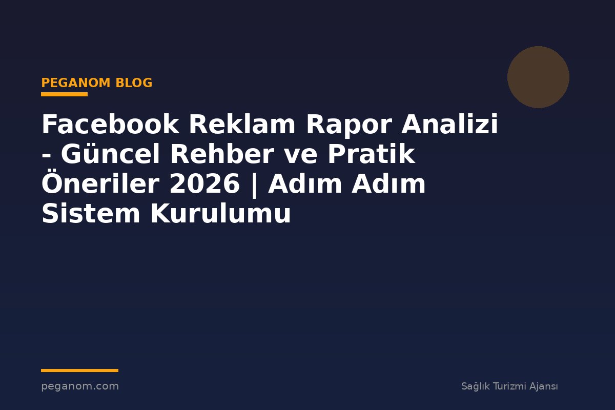 Facebook Reklam Rapor Analizi - Güncel Rehber ve Pratik Öneriler 2026 | Adım Adım Sistem Kurulumu