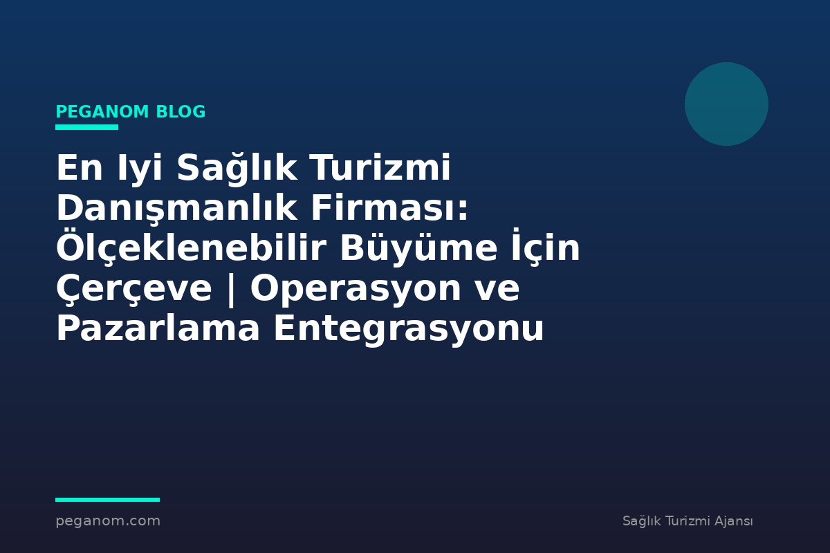 En Iyi Sağlık Turizmi Danışmanlık Firması: Ölçeklenebilir Büyüme İçin Çerçeve | Operasyon ve Pazarlama Entegrasyonu