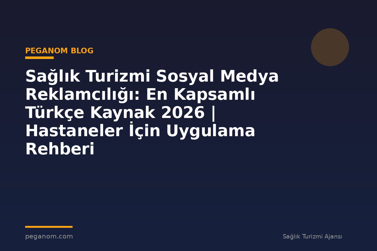 Sağlık Turizmi Sosyal Medya Reklamcılığı: En Kapsamlı Türkçe Kaynak 2026 | Hastaneler İçin Uygulama Rehberi