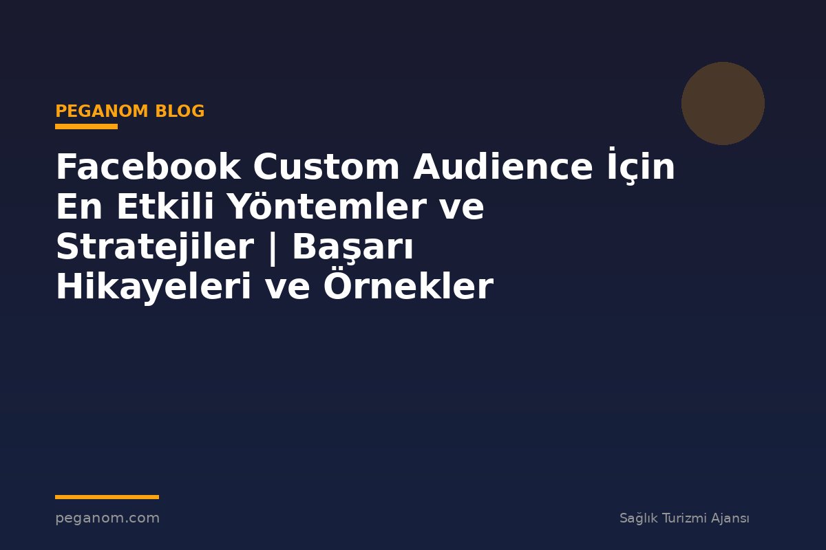 Facebook Custom Audience İçin En Etkili Yöntemler ve Stratejiler | Başarı Hikayeleri ve Örnekler