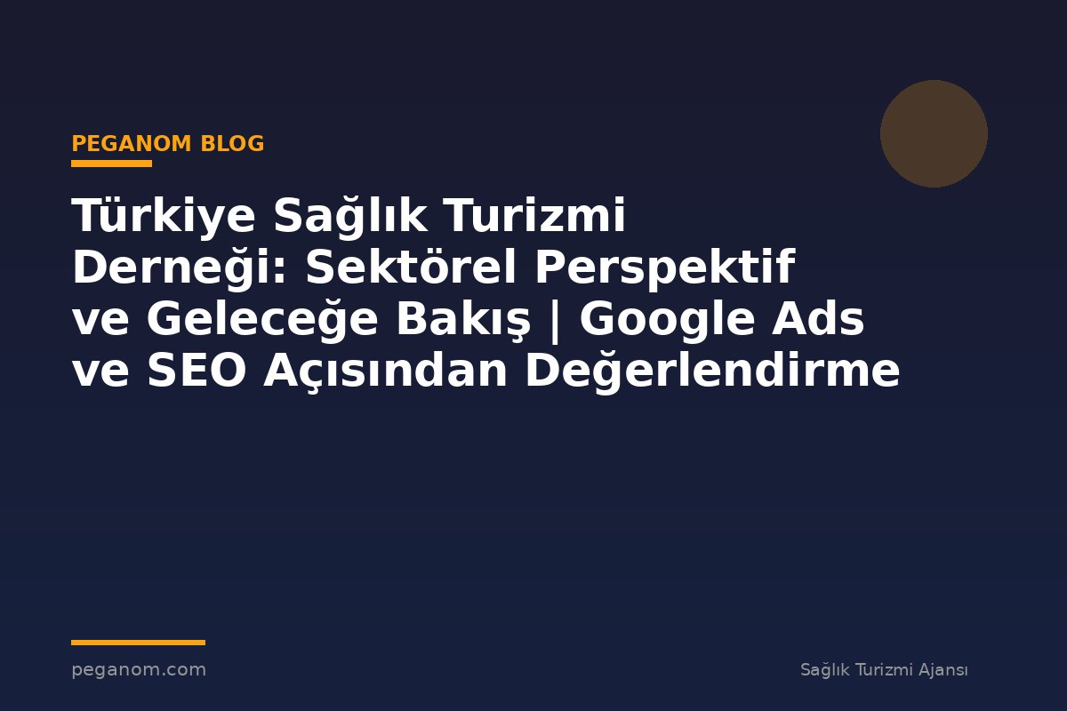 Türkiye Sağlık Turizmi Derneği: Sektörel Perspektif ve Geleceğe Bakış | Google Ads ve SEO Açısından Değerlendirme