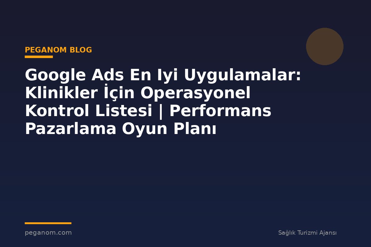 Google Ads En Iyi Uygulamalar: Klinikler İçin Operasyonel Kontrol Listesi | Performans Pazarlama Oyun Planı