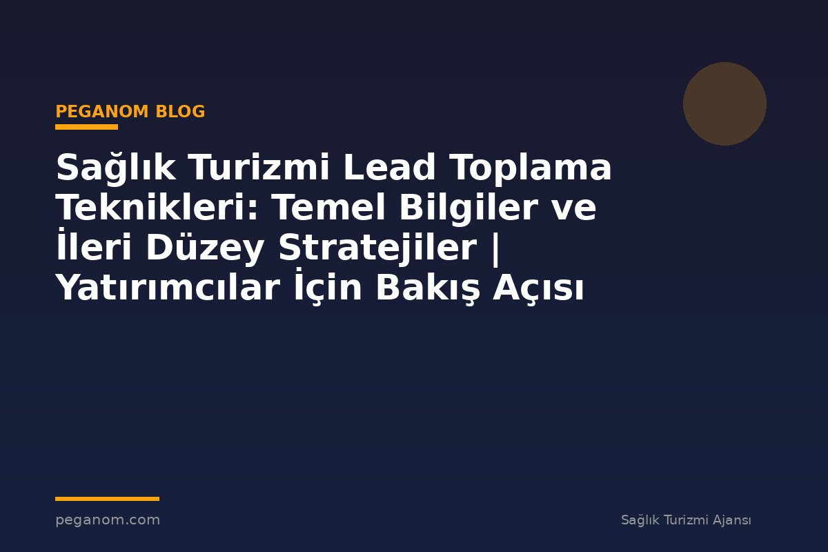 Sağlık Turizmi Lead Toplama Teknikleri: Temel Bilgiler ve İleri Düzey Stratejiler | Yatırımcılar İçin Bakış Açısı