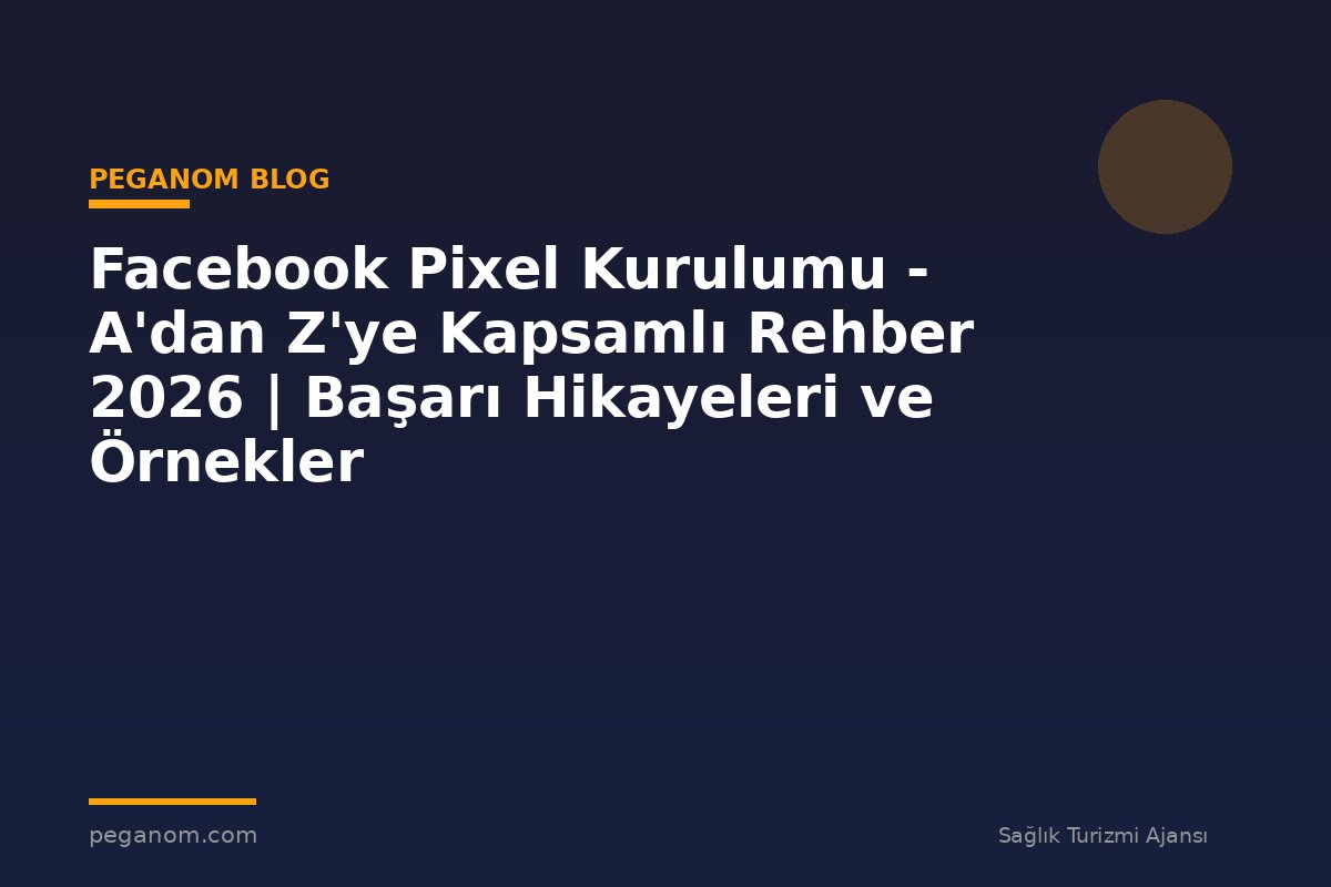 Facebook Pixel Kurulumu - A'dan Z'ye Kapsamlı Rehber 2026 | Başarı Hikayeleri ve Örnekler