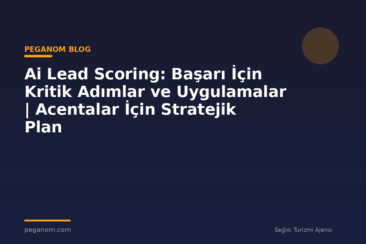 Ai Lead Scoring: Başarı İçin Kritik Adımlar ve Uygulamalar | Acentalar İçin Stratejik Plan