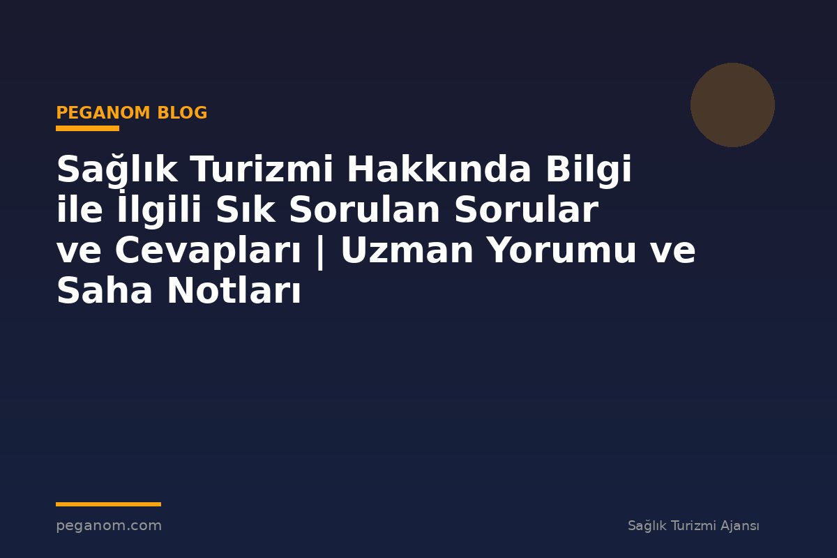 Sağlık Turizmi Hakkında Bilgi ile İlgili Sık Sorulan Sorular ve Cevapları | Uzman Yorumu ve Saha Notları