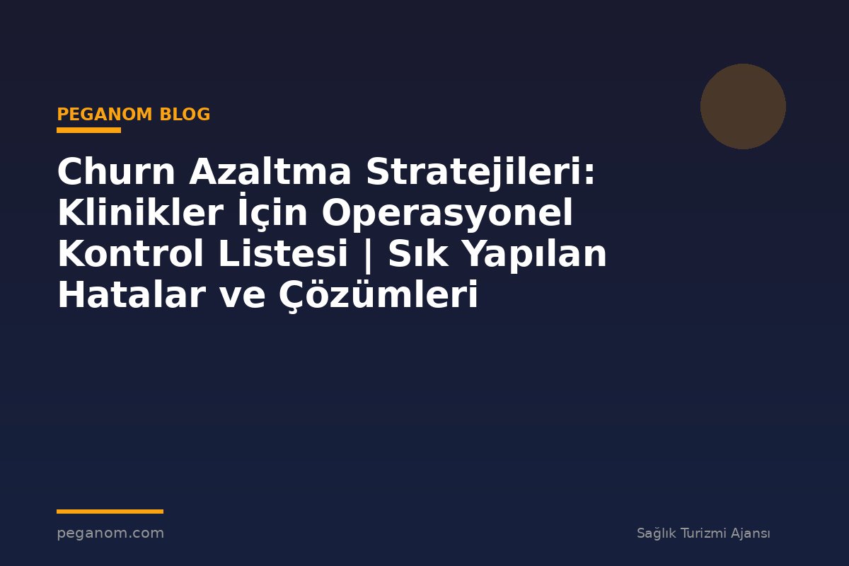 Churn Azaltma Stratejileri: Klinikler İçin Operasyonel Kontrol Listesi | Sık Yapılan Hatalar ve Çözümleri