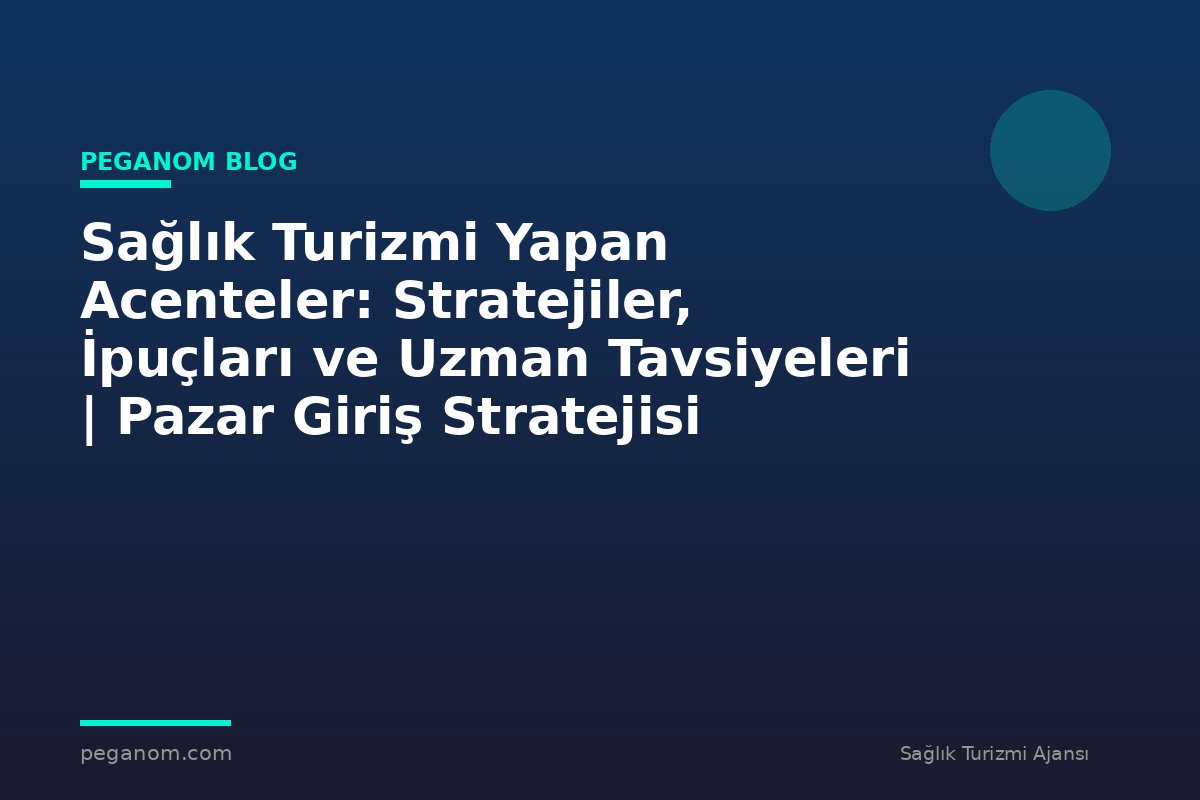 Sağlık Turizmi Yapan Acenteler: Stratejiler, İpuçları ve Uzman Tavsiyeleri | Pazar Giriş Stratejisi