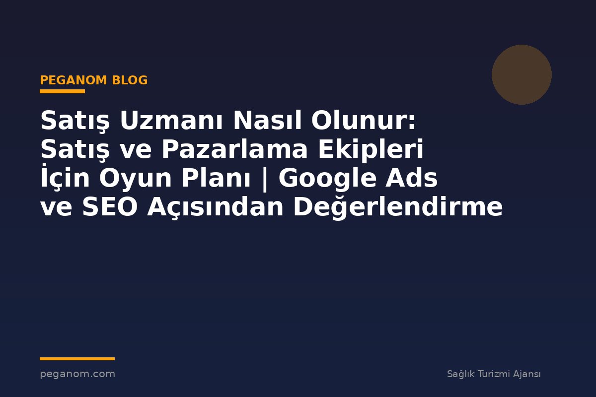 Satış Uzmanı Nasıl Olunur: Satış ve Pazarlama Ekipleri İçin Oyun Planı | Google Ads ve SEO Açısından Değerlendirme