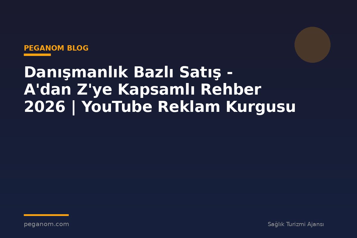 Danışmanlık Bazlı Satış - A'dan Z'ye Kapsamlı Rehber 2026 | YouTube Reklam Kurgusu
