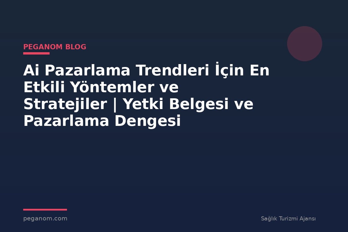 Ai Pazarlama Trendleri İçin En Etkili Yöntemler ve Stratejiler | Yetki Belgesi ve Pazarlama Dengesi
