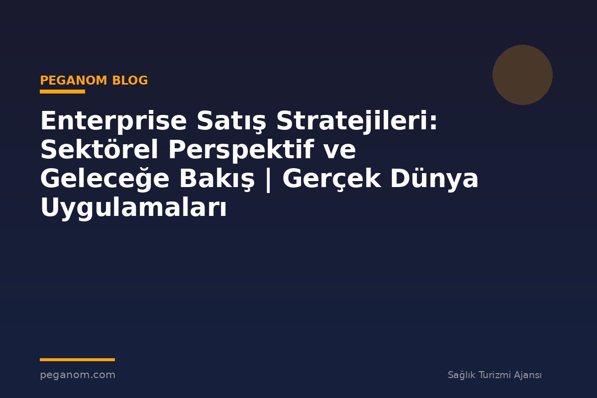 Enterprise Satış Stratejileri: Sektörel Perspektif ve Geleceğe Bakış | Gerçek Dünya Uygulamaları