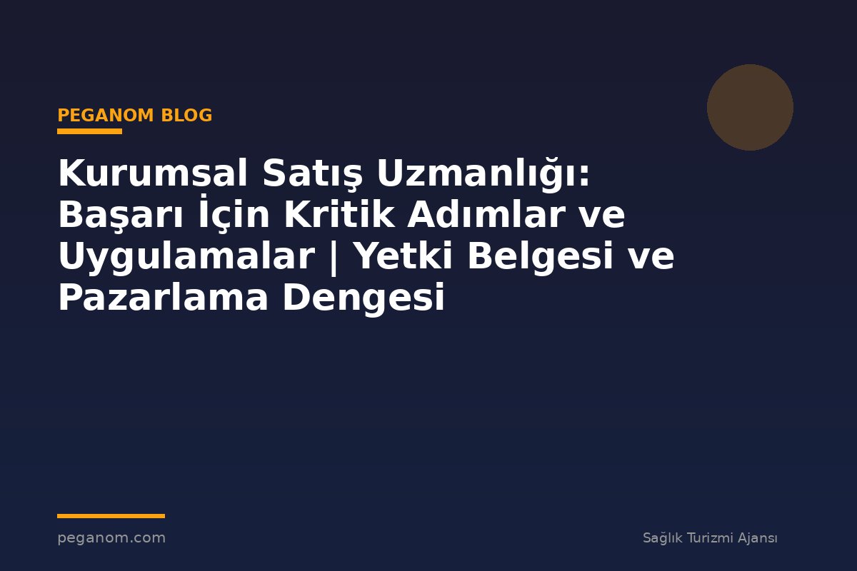 Kurumsal Satış Uzmanlığı: Başarı İçin Kritik Adımlar ve Uygulamalar | Yetki Belgesi ve Pazarlama Dengesi