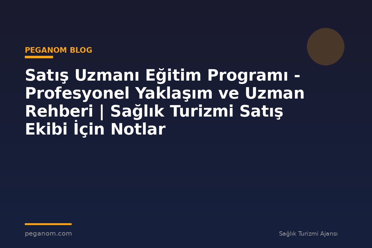Satış Uzmanı Eğitim Programı - Profesyonel Yaklaşım ve Uzman Rehberi | Sağlık Turizmi Satış Ekibi İçin Notlar