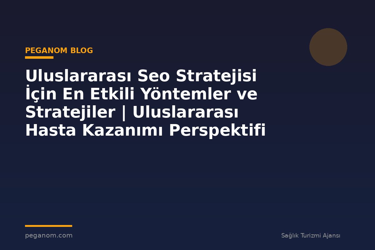 Uluslararası Seo Stratejisi İçin En Etkili Yöntemler ve Stratejiler | Uluslararası Hasta Kazanımı Perspektifi