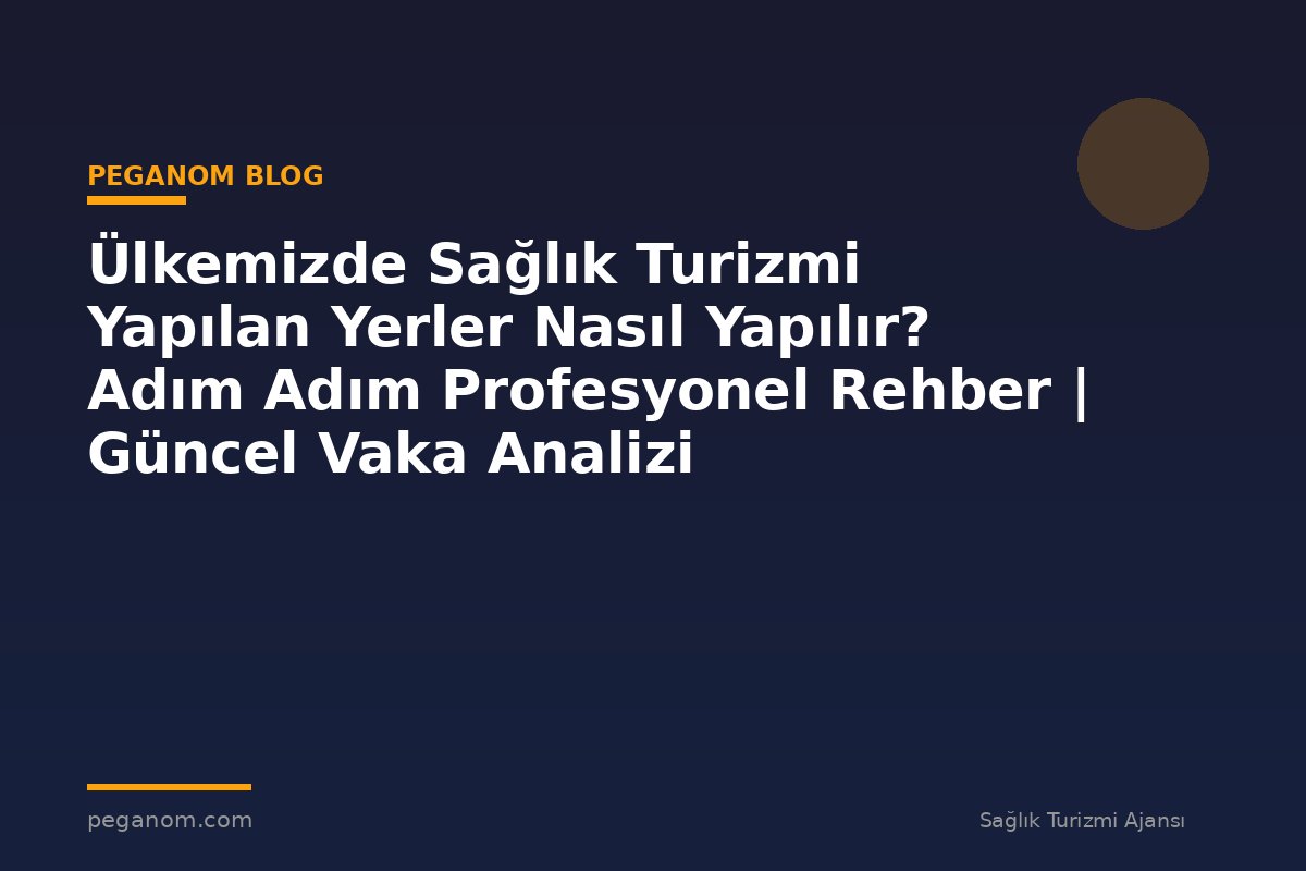 Ülkemizde Sağlık Turizmi Yapılan Yerler Nasıl Yapılır? Adım Adım Profesyonel Rehber | Güncel Vaka Analizi