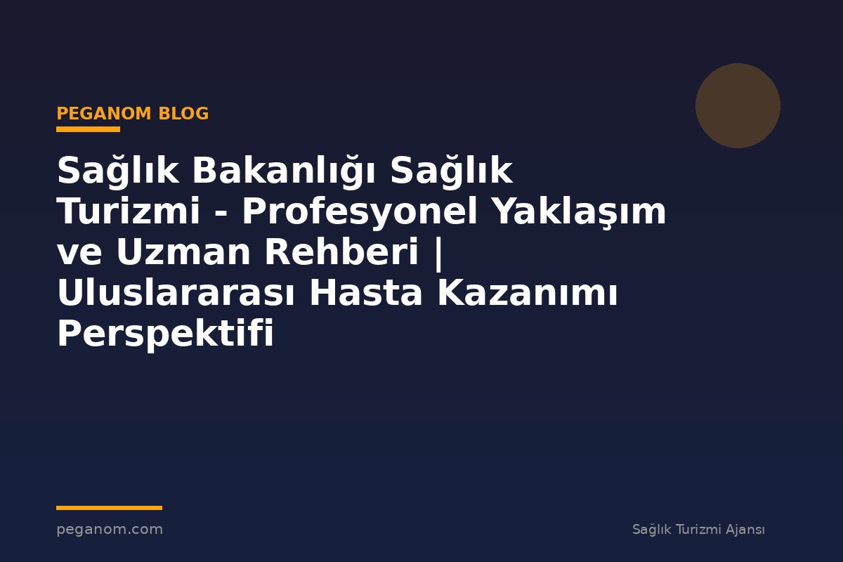 Sağlık Bakanlığı Sağlık Turizmi - Profesyonel Yaklaşım ve Uzman Rehberi | Uluslararası Hasta Kazanımı Perspektifi