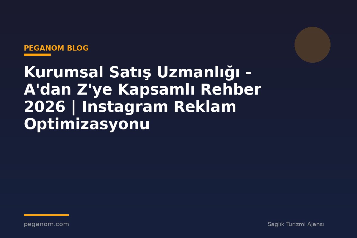 Kurumsal Satış Uzmanlığı - A'dan Z'ye Kapsamlı Rehber 2026 | Instagram Reklam Optimizasyonu