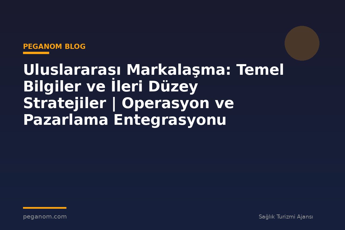 Uluslararası Markalaşma: Temel Bilgiler ve İleri Düzey Stratejiler | Operasyon ve Pazarlama Entegrasyonu