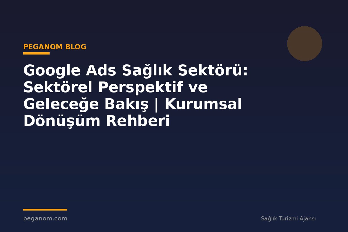 Google Ads Sağlık Sektörü: Sektörel Perspektif ve Geleceğe Bakış | Kurumsal Dönüşüm Rehberi