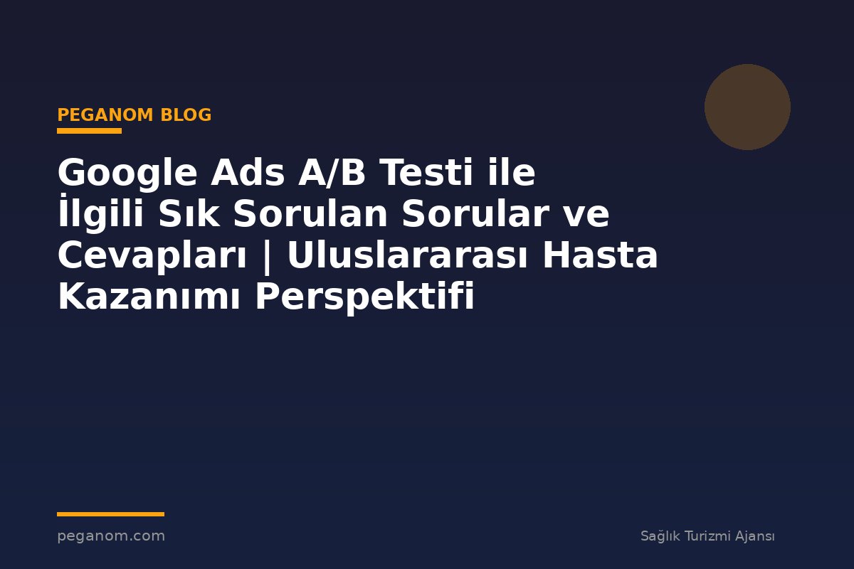 Google Ads A/B Testi ile İlgili Sık Sorulan Sorular ve Cevapları | Uluslararası Hasta Kazanımı Perspektifi