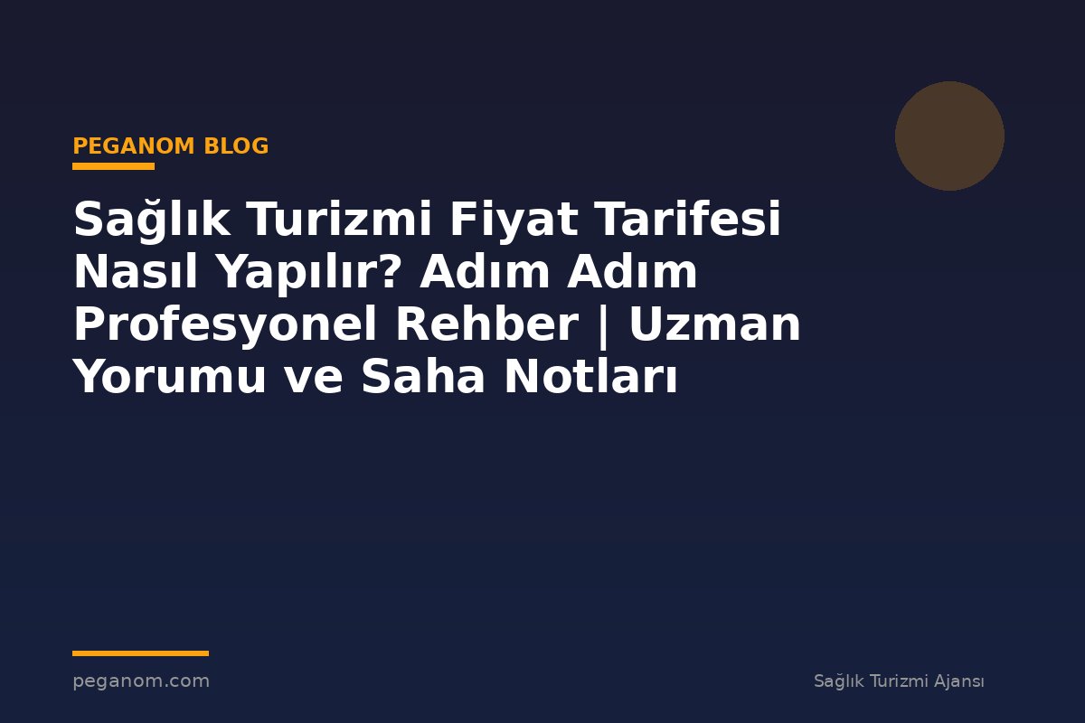 Sağlık Turizmi Fiyat Tarifesi Nasıl Yapılır? Adım Adım Profesyonel Rehber | Uzman Yorumu ve Saha Notları