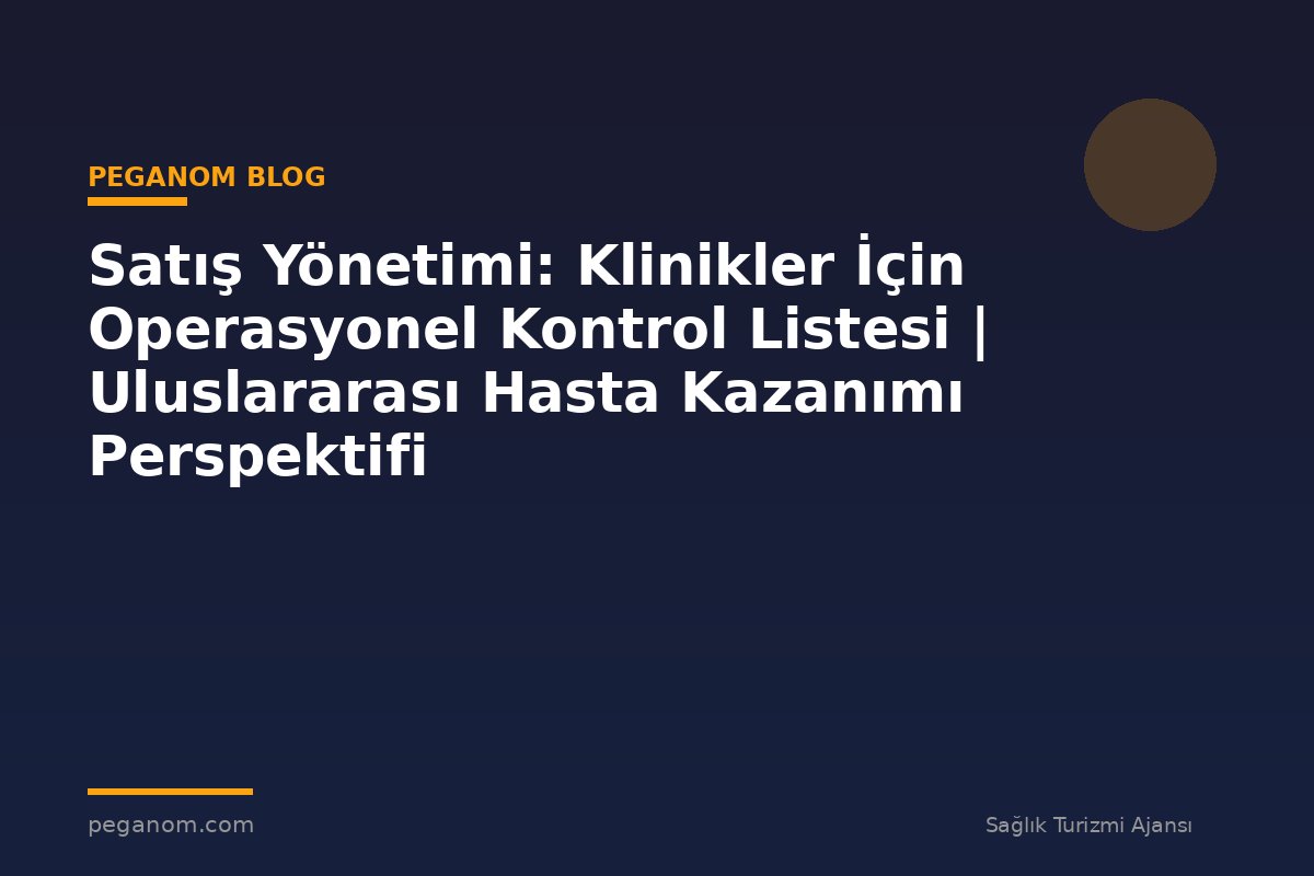 Satış Yönetimi: Klinikler İçin Operasyonel Kontrol Listesi | Uluslararası Hasta Kazanımı Perspektifi