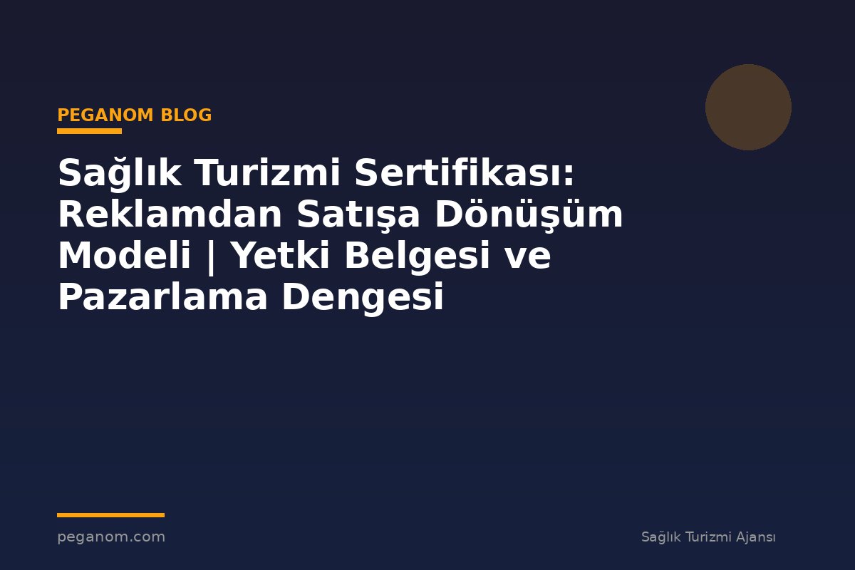 Sağlık Turizmi Sertifikası: Reklamdan Satışa Dönüşüm Modeli | Yetki Belgesi ve Pazarlama Dengesi