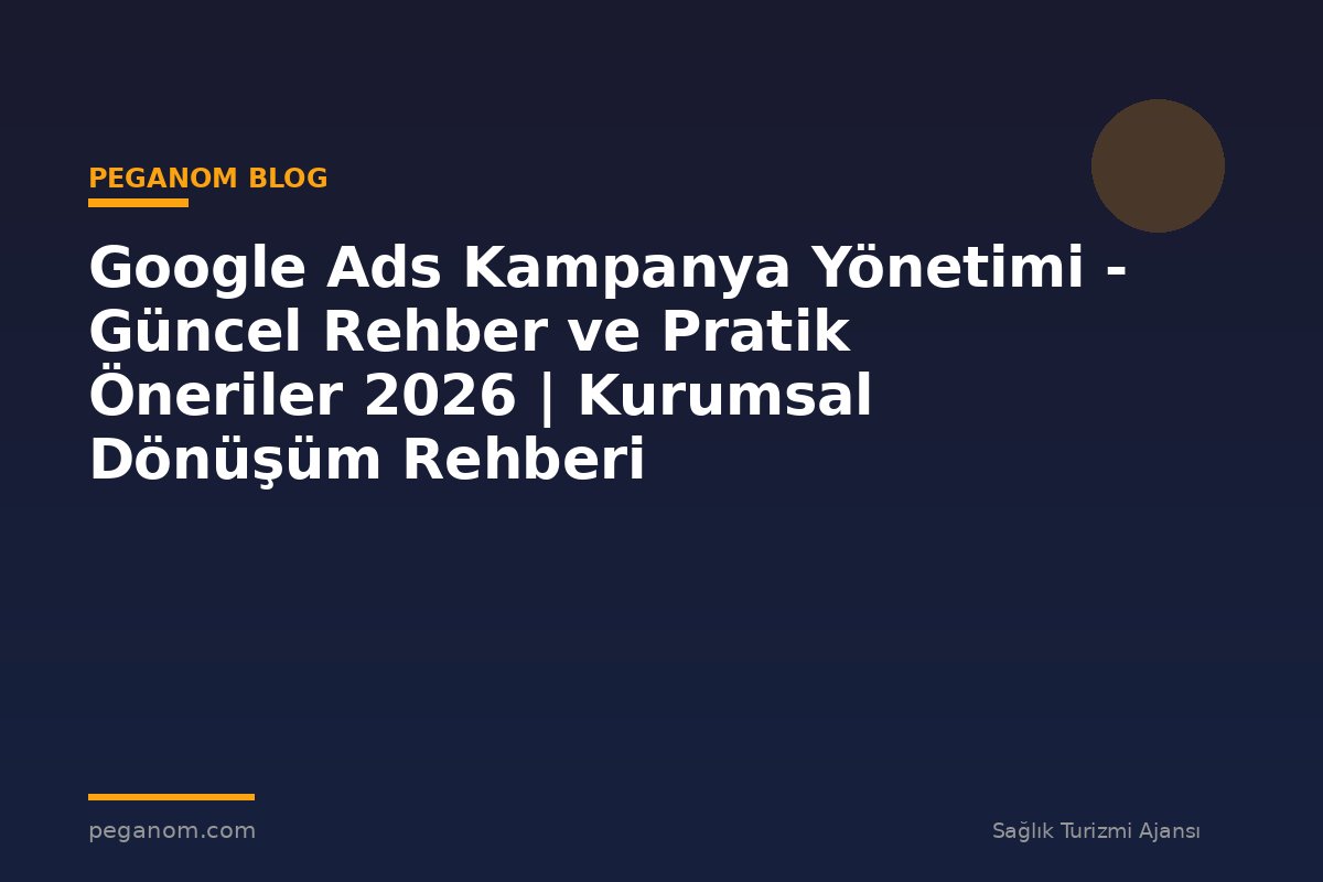 Google Ads Kampanya Yönetimi - Güncel Rehber ve Pratik Öneriler 2026 | Kurumsal Dönüşüm Rehberi