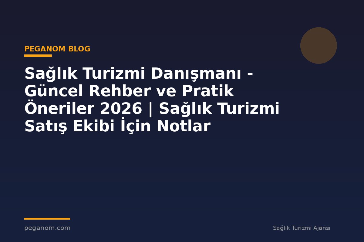 Sağlık Turizmi Danışmanı - Güncel Rehber ve Pratik Öneriler 2026 | Sağlık Turizmi Satış Ekibi İçin Notlar