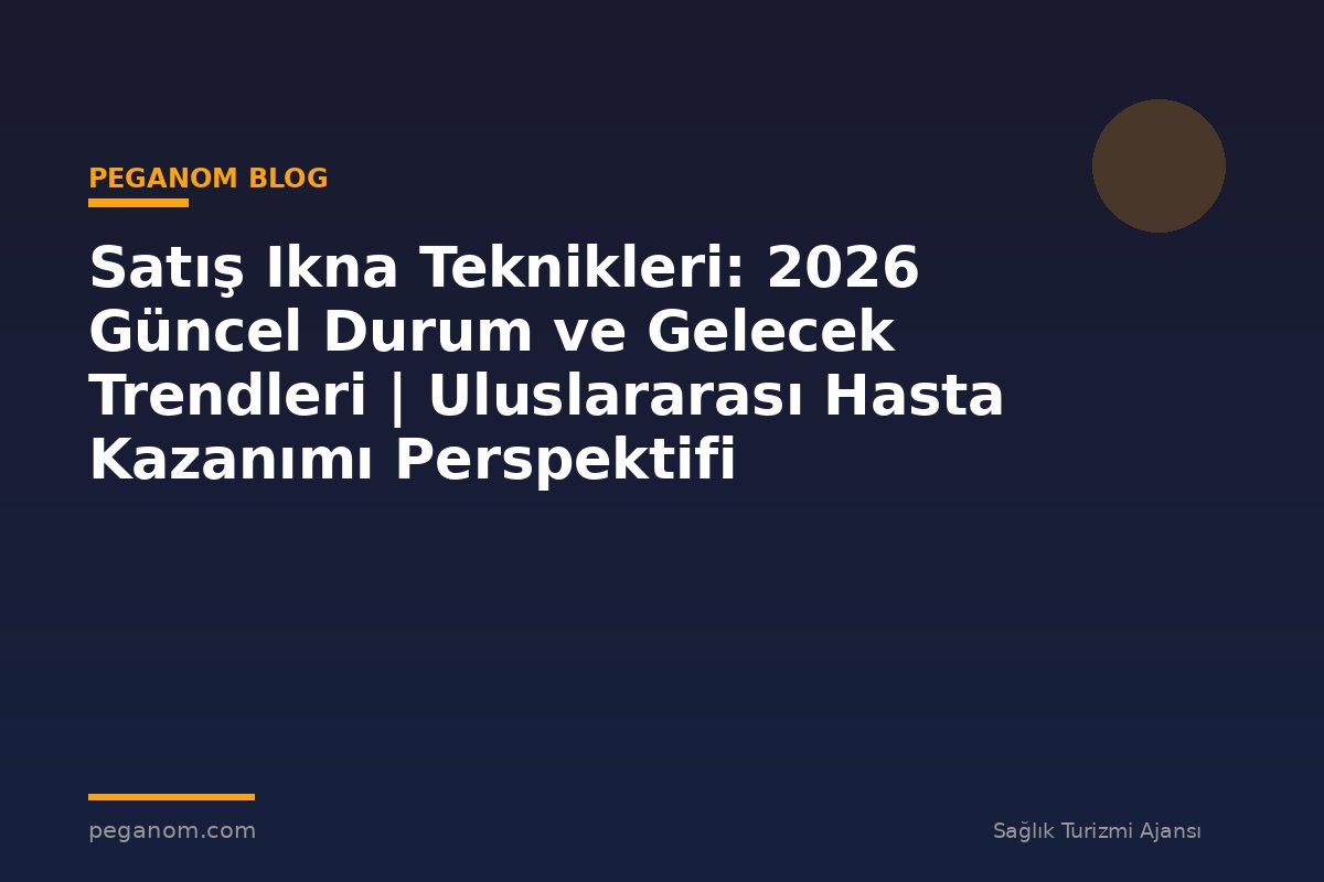 Satış Ikna Teknikleri: 2026 Güncel Durum ve Gelecek Trendleri | Uluslararası Hasta Kazanımı Perspektifi