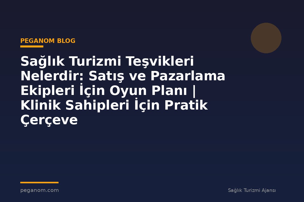 Sağlık Turizmi Teşvikleri Nelerdir: Satış ve Pazarlama Ekipleri İçin Oyun Planı | Klinik Sahipleri İçin Pratik Çerçeve