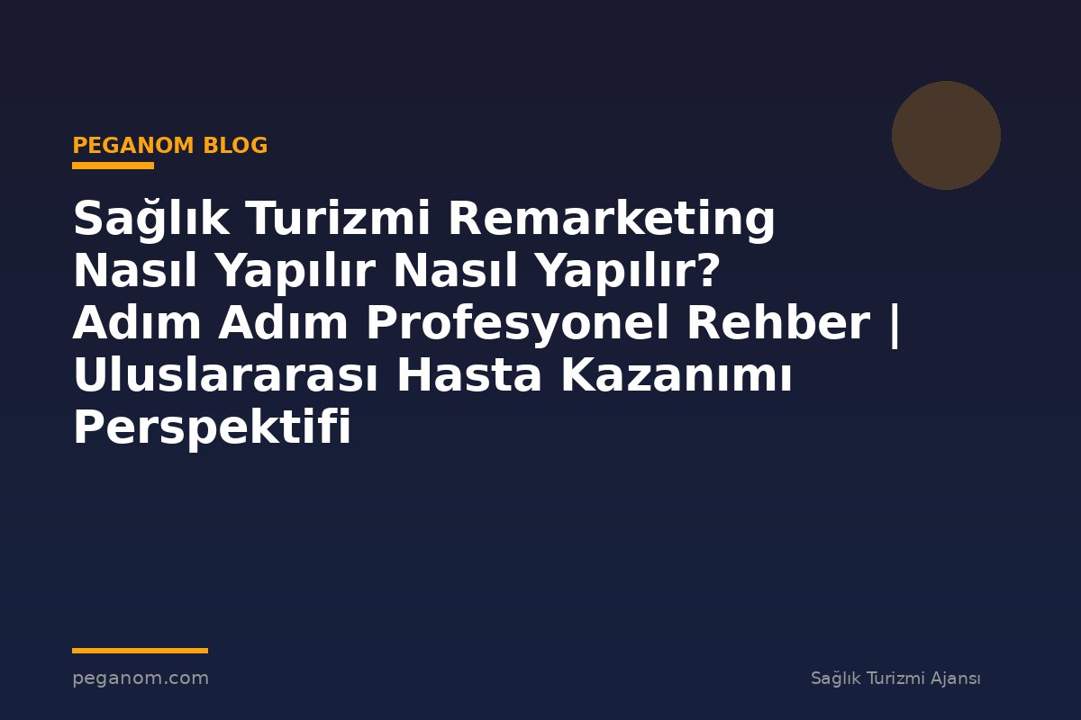 Sağlık Turizmi Remarketing Nasıl Yapılır Nasıl Yapılır? Adım Adım Profesyonel Rehber | Uluslararası Hasta Kazanımı Perspektifi